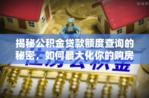 德江揭秘公积金贷款额度查询的秘密，如何最大化你的购房资金？