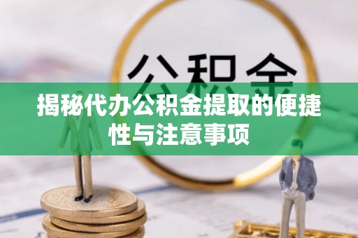 德江揭秘代办公积金提取的便捷性与注意事项