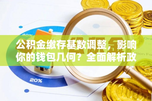 德江公积金缴存基数调整，影响你的钱包几何？全面解析政策与实际收益