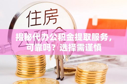 德江揭秘代办公积金提取服务，可靠吗？选择需谨慎