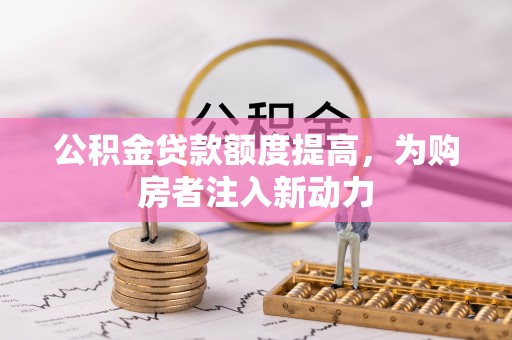 德江公积金贷款额度提高，为购房者注入新动力
