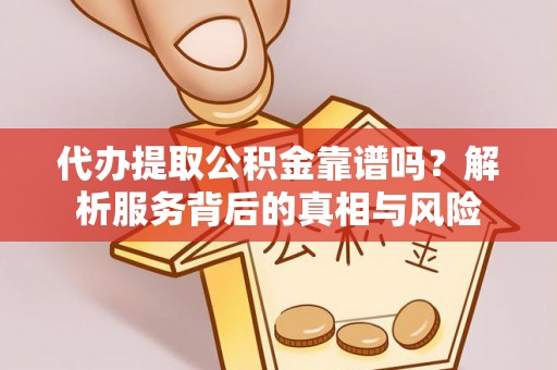 德江代办提取公积金靠谱吗？解析服务背后的真相与风险