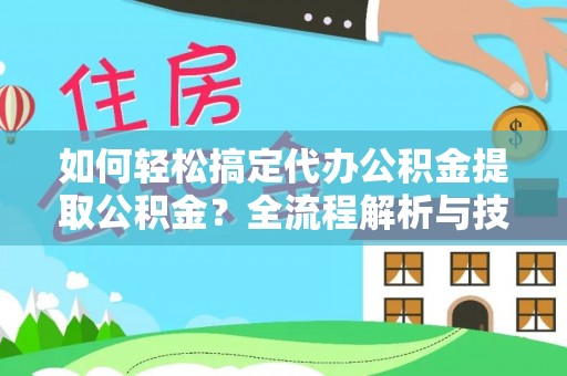 德江如何轻松搞定代办公积金提取公积金？全流程解析与技巧分享