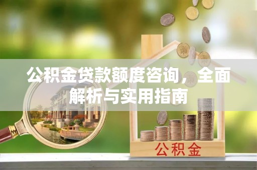 德江公积金贷款额度咨询，全面解析与实用指南