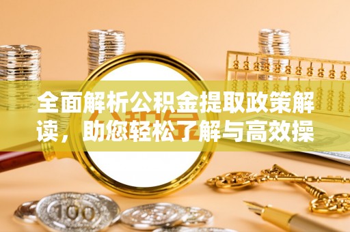 德江全面解析公积金提取政策解读，助您轻松了解与高效操作
