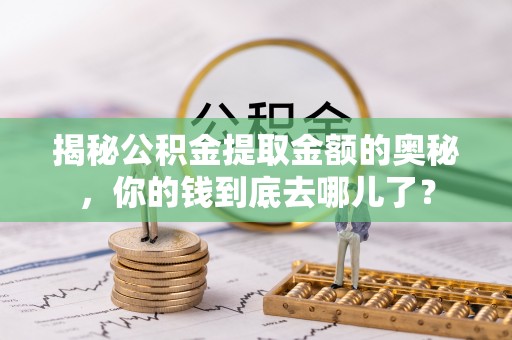 德江揭秘公积金提取金额的奥秘，你的钱到底去哪儿了？