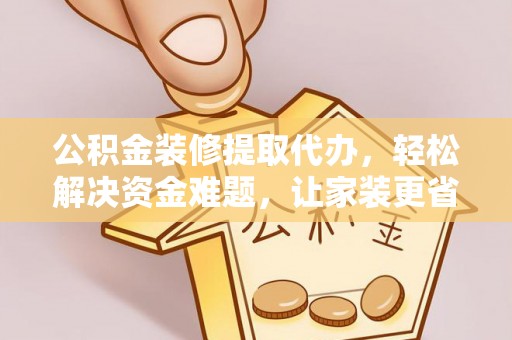 德江公积金装修提取代办，轻松解决资金难题，让家装更省心