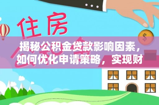 德江揭秘公积金贷款影响因素，如何优化申请策略，实现财务自由？