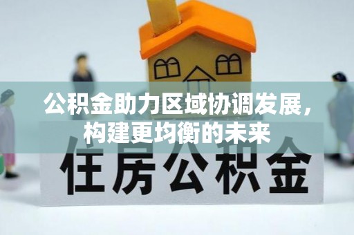 德江公积金助力区域协调发展，构建更均衡的未来