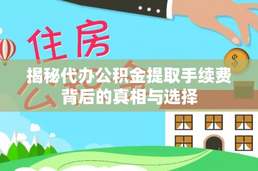 德江揭秘代办公积金提取手续费背后的真相与选择