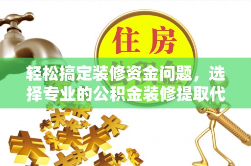 德江轻松搞定装修资金问题，选择专业的公积金装修提取代办服务