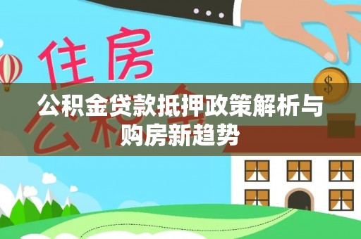 德江公积金贷款抵押政策解析与购房新趋势
