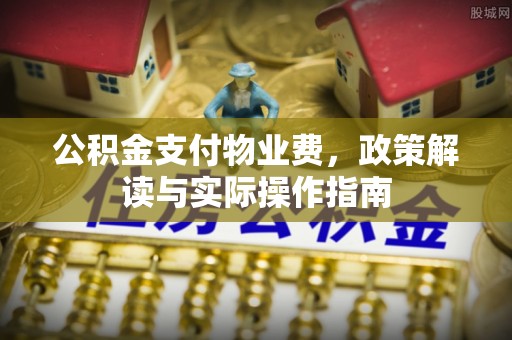 德江公积金支付物业费，政策解读与实际操作指南