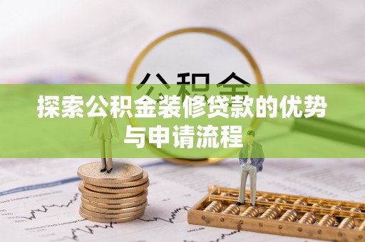 德江探索公积金装修贷款的优势与申请流程