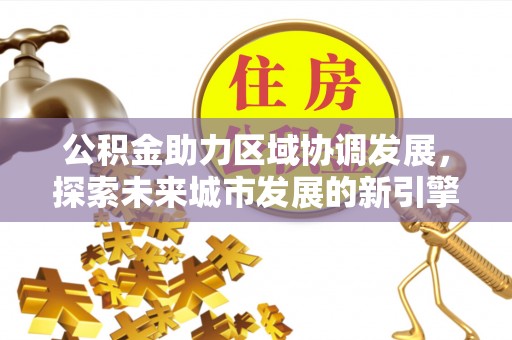 德江公积金助力区域协调发展，探索未来城市发展的新引擎