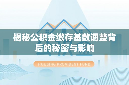 德江揭秘公积金缴存基数调整背后的秘密与影响