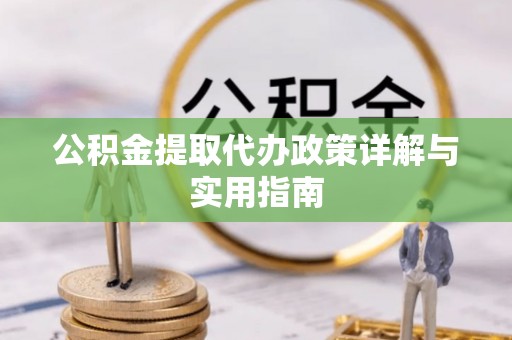 德江公积金提取代办政策详解与实用指南