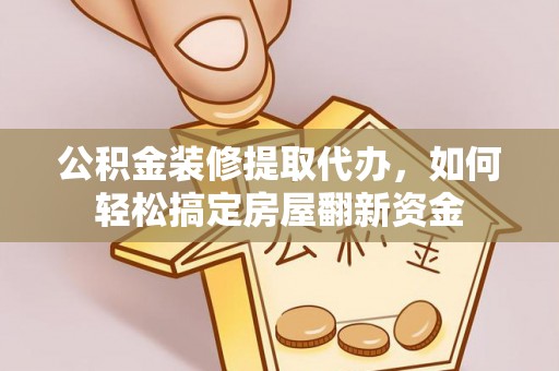 德江公积金装修提取代办，如何轻松搞定房屋翻新资金