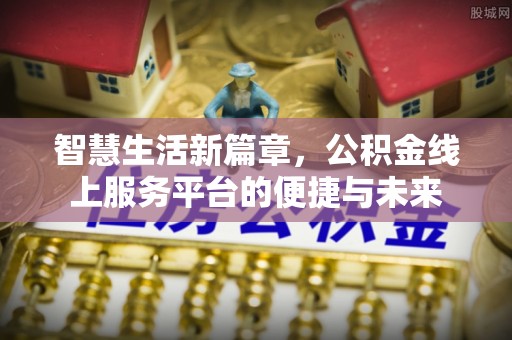 德江智慧生活新篇章，公积金线上服务平台的便捷与未来