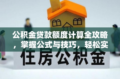 德江公积金贷款额度计算全攻略，掌握公式与技巧，轻松实现购房梦想