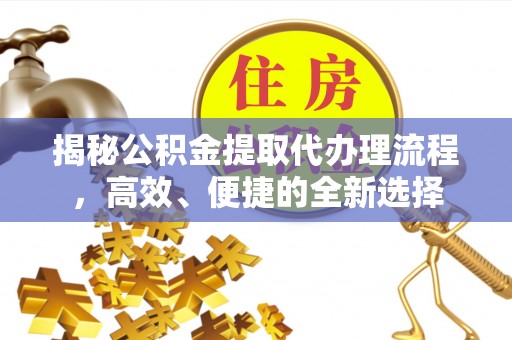 德江揭秘公积金提取代办理流程，高效、便捷的全新选择