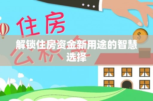 德江解锁住房资金新用途的智慧选择