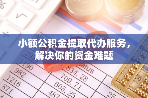 德江小额公积金提取代办服务，解决你的资金难题