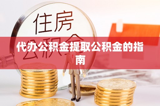 德江代办公积金提取公积金的指南