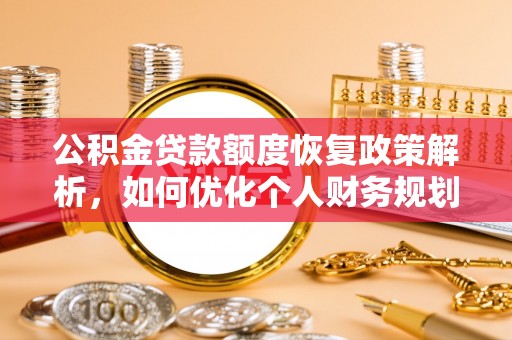 德江公积金贷款额度恢复政策解析，如何优化个人财务规划