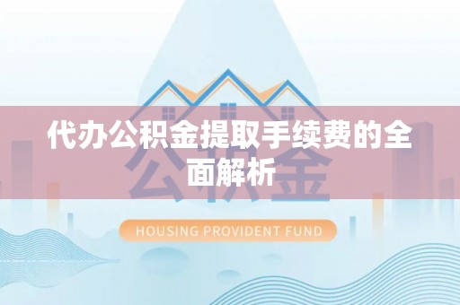 德江代办公积金提取手续费的全面解析