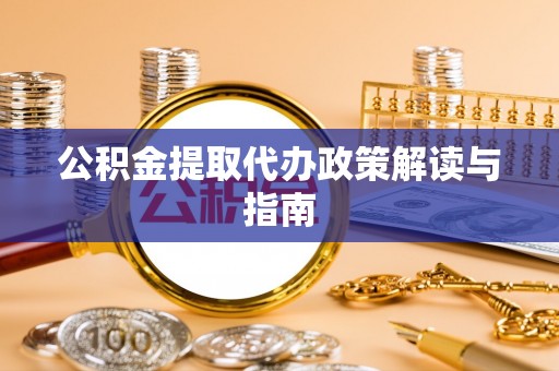 德江公积金提取代办政策解读与指南