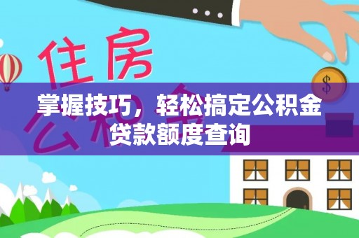 德江掌握技巧，轻松搞定公积金贷款额度查询