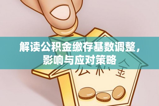 德江解读公积金缴存基数调整，影响与应对策略