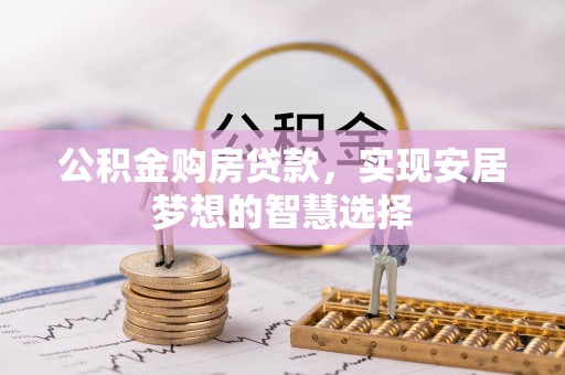 德江公积金购房贷款，实现安居梦想的智慧选择