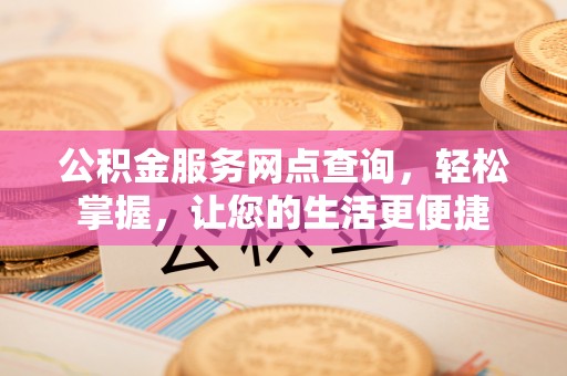 德江公积金服务网点查询，轻松掌握，让您的生活更便捷