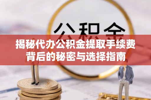 德江揭秘代办公积金提取手续费背后的秘密与选择指南
