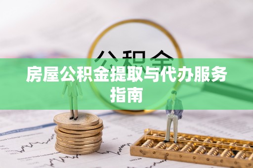 德江房屋公积金提取与代办服务指南
