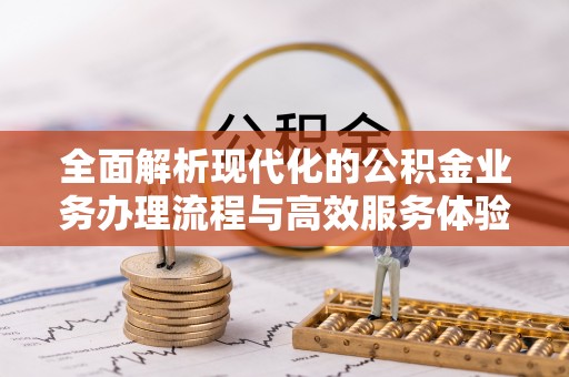 德江全面解析现代化的公积金业务办理流程与高效服务体验
