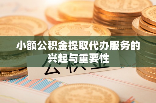 德江小额公积金提取代办服务的兴起与重要性