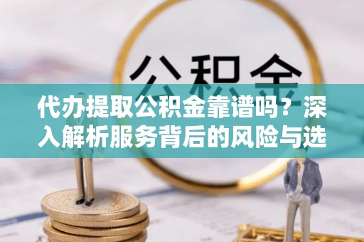 德江代办提取公积金靠谱吗？深入解析服务背后的风险与选择