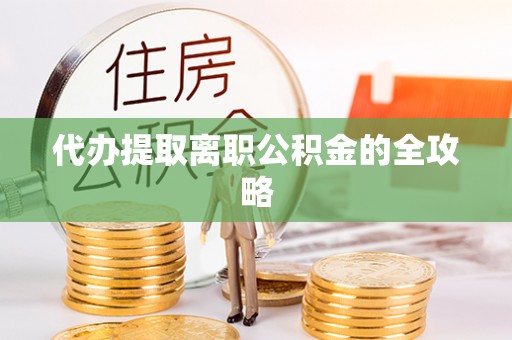 德江代办提取离职公积金的全攻略