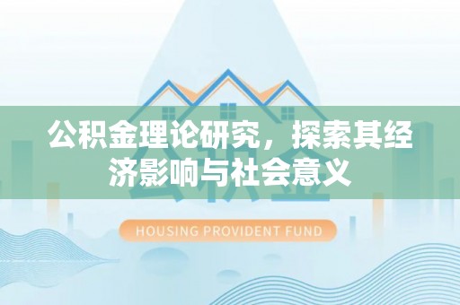 德江公积金理论研究，探索其经济影响与社会意义