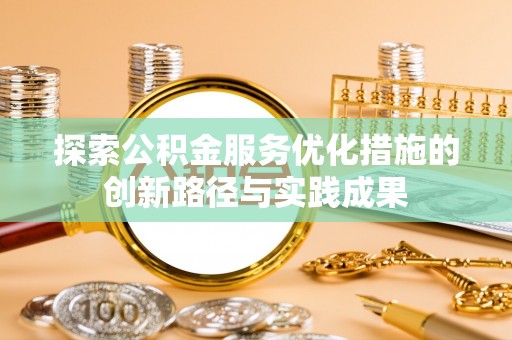 德江探索公积金服务优化措施的创新路径与实践成果