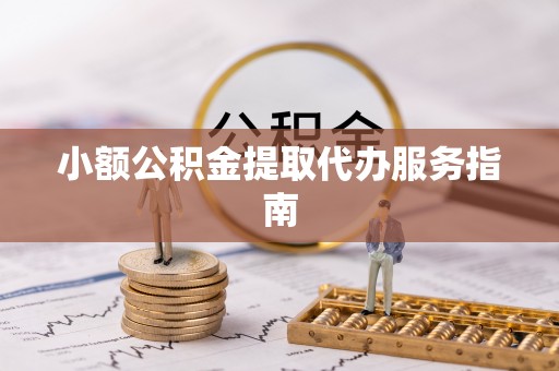德江小额公积金提取代办服务指南