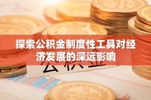 德江探索公积金制度性工具对经济发展的深远影响