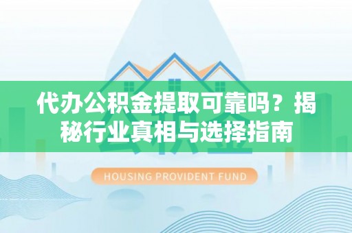 德江代办公积金提取可靠吗？揭秘行业真相与选择指南