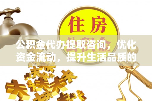 德江公积金代办提取咨询，优化资金流动，提升生活品质的明智选择