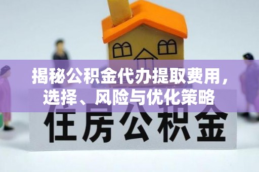 德江揭秘公积金代办提取费用，选择、风险与优化策略
