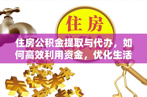 德江住房公积金提取与代办，如何高效利用资金，优化生活品质