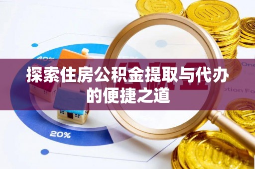 德江探索住房公积金提取与代办的便捷之道